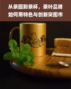 从茶园到茶杯，茶叶品牌如何用特色与创新突围市场