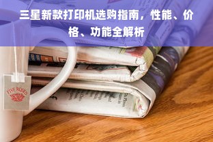 三星新款打印机选购指南，性能、价格、功能全解析