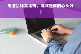电脑品牌大比拼,哪款是你的心头好?