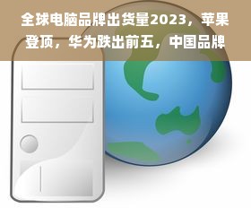 全球电脑品牌出货量2023，苹果登顶，华为跌出前五，中国品牌崛起