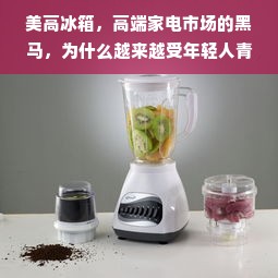 美高冰箱，高端家电市场的黑马，为什么越来越受年轻人青睐？