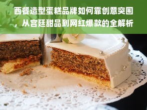 西餐造型蛋糕品牌如何靠创意突围，从宫廷甜品到网红爆款的全解析