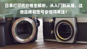 日系打印机价格全解析，从入门到高端，这些品牌和型号你值得关注！