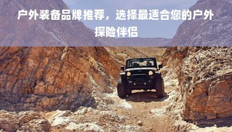 户外装备品牌推荐，选择最适合您的户外探险伴侣
