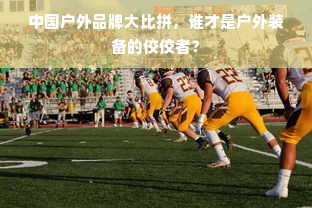 中国户外品牌大比拼，谁才是户外装备的佼佼者？