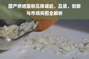 国产烘焙面粉品牌崛起，品质、创新与市场突围全解析
