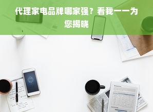 代理家电品牌哪家强？看我一一为您揭晓