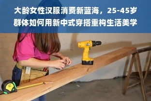 大龄女性汉服消费新蓝海，25-45岁群体如何用新中式穿搭重构生活美学