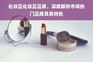 化妆品化妆品品牌，深度解析市场热门品牌及其特色