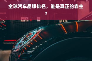 全球汽车品牌排名，谁是真正的霸主？