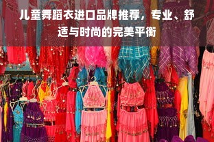 儿童舞蹈衣进口品牌推荐，专业、舒适与时尚的完美平衡