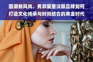 国潮新风尚，男款婴童汉服品牌如何打造文化传承与时尚结合的黄金时代