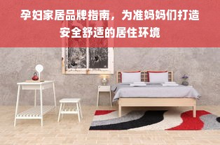 孕妇家居品牌指南，为准妈妈们打造安全舒适的居住环境