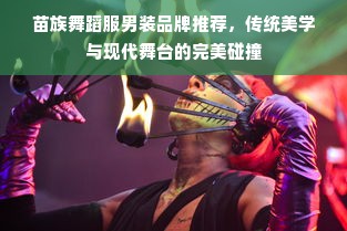 苗族舞蹈服男装品牌推荐，传统美学与现代舞台的完美碰撞