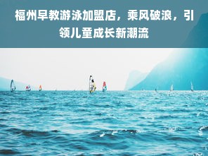 福州早教游泳加盟店，乘风破浪，引领儿童成长新潮流