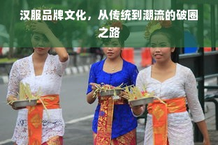 汉服品牌文化，从传统到潮流的破圈之路