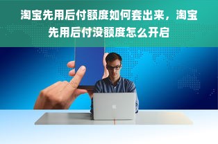 淘宝先用后付额度如何套出来，淘宝先用后付没额度怎么开启