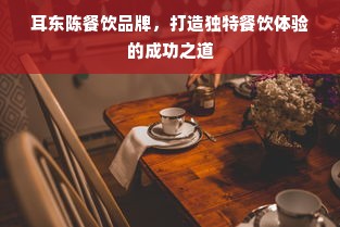 耳东陈餐饮品牌，打造独特餐饮体验的成功之道