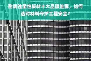 耐腐蚀柔性板材十大品牌推荐，如何选对材料守护工程安全？