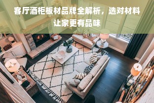 客厅酒柜板材品牌全解析，选对材料让家更有品味
