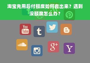 淘宝先用后付额度如何套出来？遇到没额度怎么办？