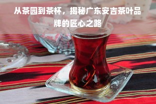 从茶园到茶杯，揭秘广东安吉茶叶品牌的匠心之路