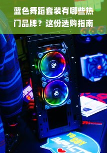 蓝色舞蹈套装有哪些热门品牌？这份选购指南让你快速找到心仪装备