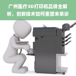 广州医疗3D打印机品牌全解析，创新技术如何重塑未来诊疗