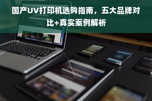 国产UV打印机选购指南，五大品牌对比+真实案例解析