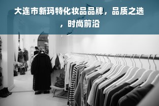 大连市新玛特化妆品品牌，品质之选，时尚前沿