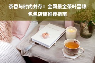 茶香与时尚并存！全网最全茶叶品牌包包店铺推荐指南