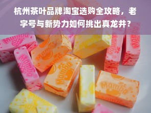 杭州茶叶品牌淘宝选购全攻略，老字号与新势力如何挑出真龙井？