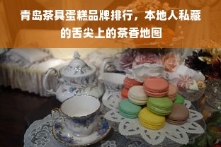 青岛茶具蛋糕品牌排行，本地人私藏的舌尖上的茶香地图