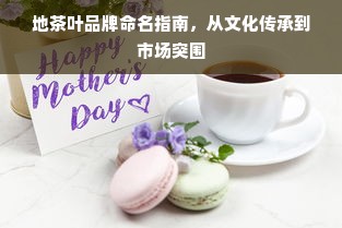 地茶叶品牌命名指南，从文化传承到市场突围