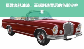 福建奔驰油漆，高端制造背后的色彩守护者
