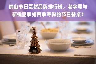 佛山节日蛋糕品牌排行榜，老字号与新锐品牌如何争夺你的节日餐桌？