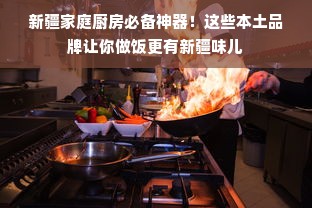 新疆家庭厨房必备神器！这些本土品牌让你做饭更有新疆味儿