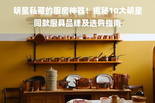 明星私藏的厨房神器！揭秘10大明星同款厨具品牌及选购指南