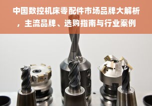 中国数控机床零配件市场品牌大解析，主流品牌、选购指南与行业案例