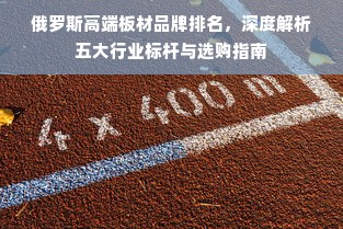 俄罗斯高端板材品牌排名，深度解析五大行业标杆与选购指南