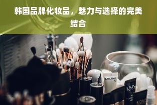 韩国品牌化妆品，魅力与选择的完美结合
