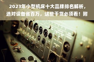 2023年小型机床十大品牌排名解析，选对设备省百万，这些干货必须看！附选购指南+真实案例）