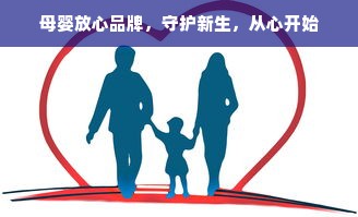母婴放心品牌，守护新生，从心开始
