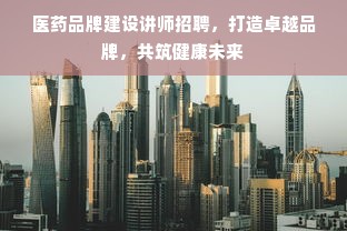 医药品牌建设讲师招聘，打造卓越品牌，共筑健康未来