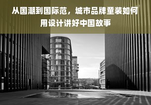从国潮到国际范，城市品牌童装如何用设计讲好中国故事