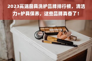 2023高端厨具洗护品牌排行榜，清洁力+护具保养，这些品牌真香了！
