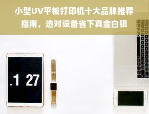 小型UV平板打印机十大品牌推荐指南，选对设备省下真金白银