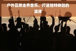 户外品牌走秀音乐,打造独特体验的旋律