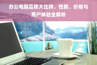 办公电脑品牌大比拼，性能、价格与用户体验全解析