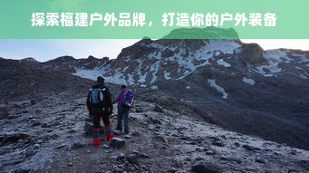 探索福建户外品牌，打造你的户外装备
